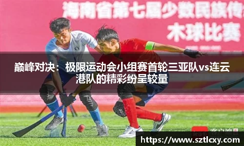 巅峰对决：极限运动会小组赛首轮三亚队vs连云港队的精彩纷呈较量