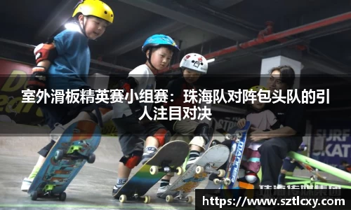 室外滑板精英赛小组赛：珠海队对阵包头队的引人注目对决