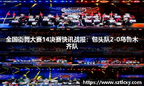 全国街舞大赛14决赛快讯战报：包头队2-0乌鲁木齐队