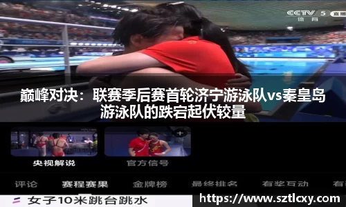 巅峰对决：联赛季后赛首轮济宁游泳队vs秦皇岛游泳队的跌宕起伏较量