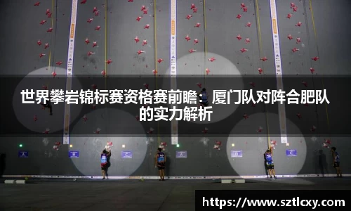 世界攀岩锦标赛资格赛前瞻：厦门队对阵合肥队的实力解析
