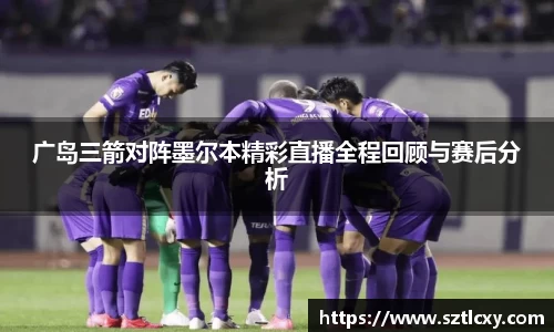 广岛三箭对阵墨尔本精彩直播全程回顾与赛后分析